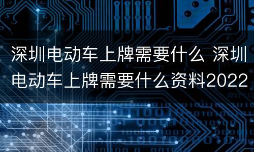 深圳电动车上牌需要什么 深圳电动车上牌需要什么资料2022