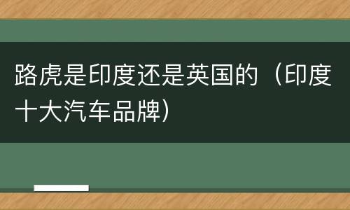 路虎是印度还是英国的（印度十大汽车品牌）