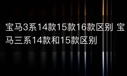 宝马3系14款15款16款区别 宝马三系14款和15款区别