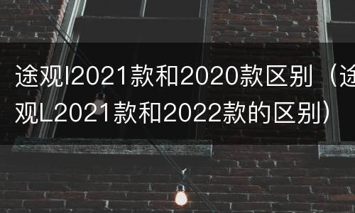 途观l2021款和2020款区别（途观L2021款和2022款的区别）