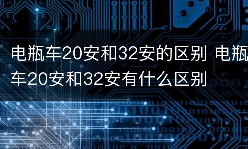 电瓶车20安和32安的区别 电瓶车20安和32安有什么区别