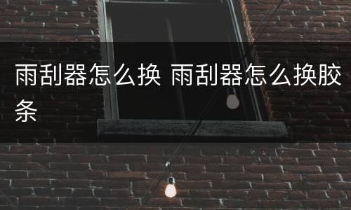 雨刮器怎么换 雨刮器怎么换胶条