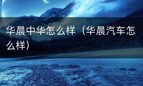 华晨中华怎么样（华晨汽车怎么样）