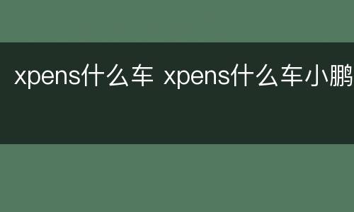 xpens什么车 xpens什么车小鹏