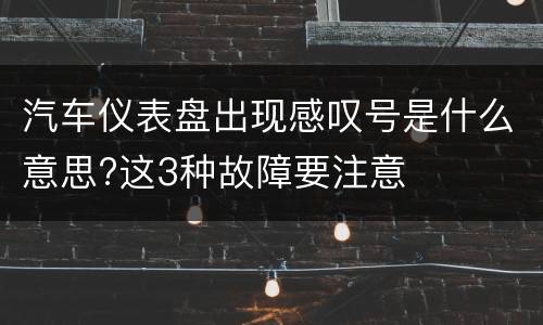 汽车仪表盘出现感叹号是什么意思?这3种故障要注意