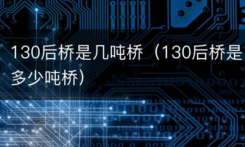 130后桥是几吨桥（130后桥是多少吨桥）