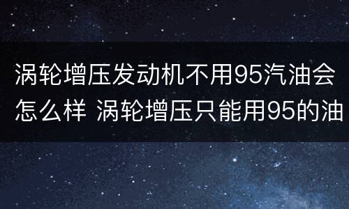 涡轮增压发动机不用95汽油会怎么样 涡轮增压只能用95的油