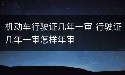 机动车行驶证几年一审 行驶证几年一审怎样年审