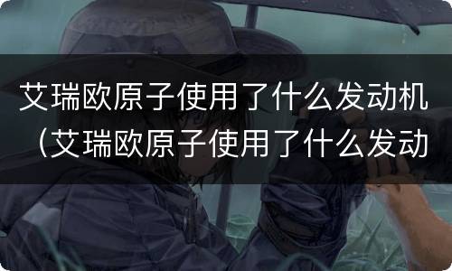 艾瑞欧原子使用了什么发动机（艾瑞欧原子使用了什么发动机）