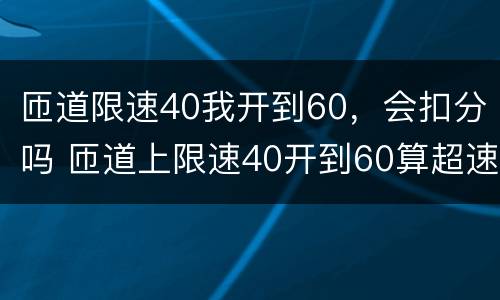 匝道限速40我开到60，会扣分吗 匝道上限速40开到60算超速吗