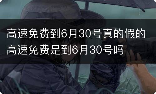 高速免费到6月30号真的假的 高速免费是到6月30号吗