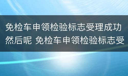 免检车申领检验标志受理成功然后呢 免检车申领检验标志受理成功然后呢几天可以提档