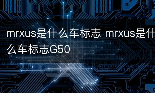 mrxus是什么车标志 mrxus是什么车标志G50