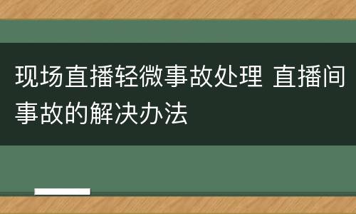 现场直播轻微事故处理 直播间事故的解决办法
