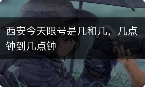 西安今天限号是几和几，几点钟到几点钟