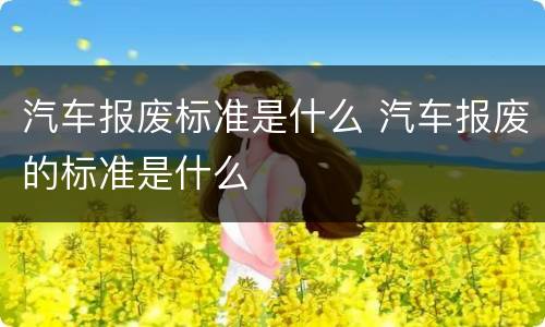 汽车报废标准是什么 汽车报废的标准是什么