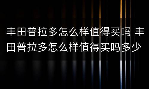 丰田普拉多怎么样值得买吗 丰田普拉多怎么样值得买吗多少钱