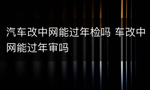 汽车改中网能过年检吗 车改中网能过年审吗