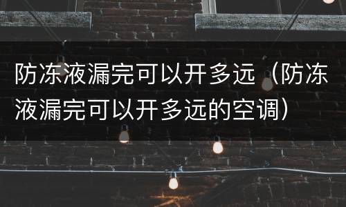 防冻液漏完可以开多远（防冻液漏完可以开多远的空调）