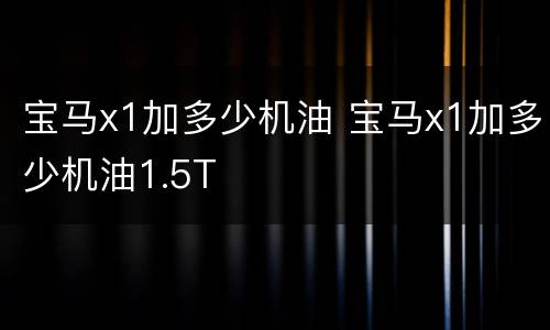 宝马x1加多少机油 宝马x1加多少机油1.5T