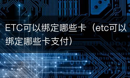 ETC可以绑定哪些卡（etc可以绑定哪些卡支付）