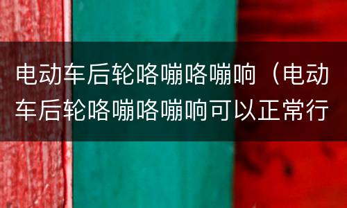电动车后轮咯嘣咯嘣响（电动车后轮咯嘣咯嘣响可以正常行驶）