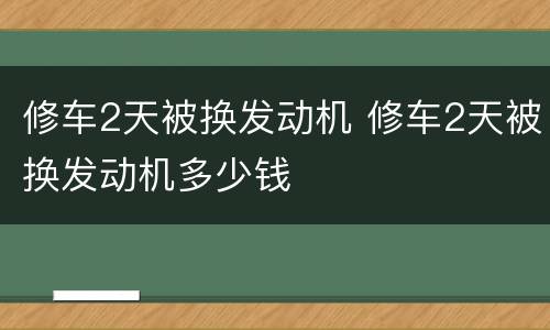 修车2天被换发动机 修车2天被换发动机多少钱