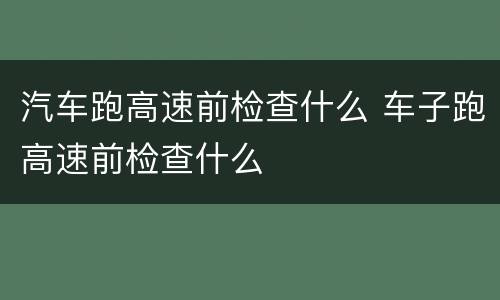 汽车跑高速前检查什么 车子跑高速前检查什么