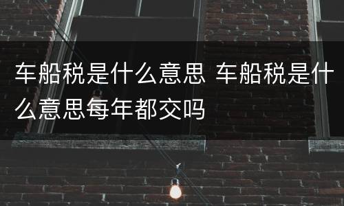 车船税是什么意思 车船税是什么意思每年都交吗