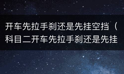 开车先拉手刹还是先挂空挡（科目二开车先拉手刹还是先挂空挡）