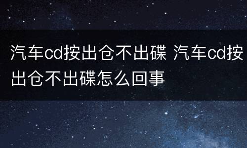 汽车cd按出仓不出碟 汽车cd按出仓不出碟怎么回事