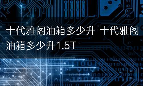 十代雅阁油箱多少升 十代雅阁油箱多少升1.5T