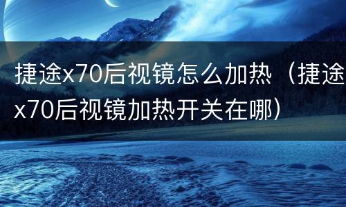 捷途x70后视镜怎么加热（捷途x70后视镜加热开关在哪）