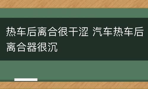 热车后离合很干涩 汽车热车后离合器很沉