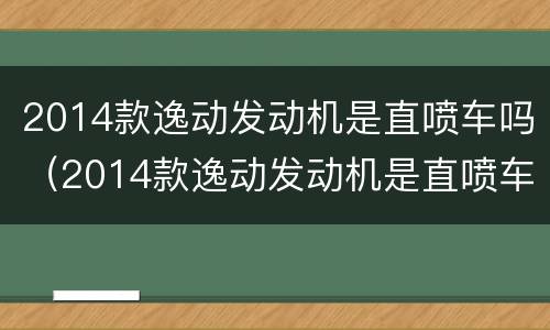 2014款逸动发动机是直喷车吗（2014款逸动发动机是直喷车吗多少钱）