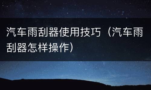 汽车雨刮器使用技巧（汽车雨刮器怎样操作）
