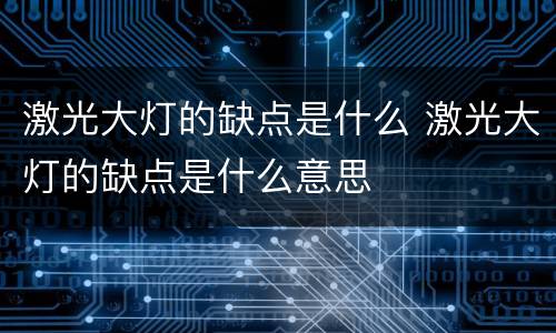 激光大灯的缺点是什么 激光大灯的缺点是什么意思