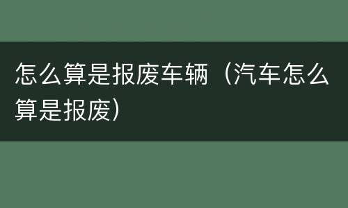 怎么算是报废车辆（汽车怎么算是报废）