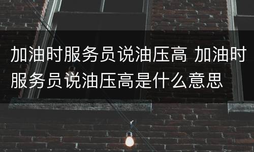 加油时服务员说油压高 加油时服务员说油压高是什么意思