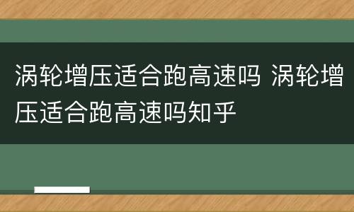 涡轮增压适合跑高速吗 涡轮增压适合跑高速吗知乎