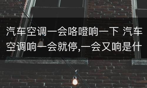汽车空调一会咯噔响一下 汽车空调响一会就停,一会又响是什么原因