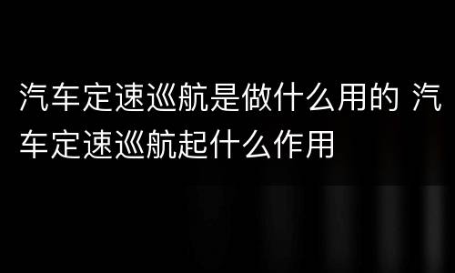汽车定速巡航是做什么用的 汽车定速巡航起什么作用