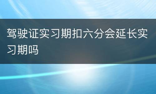驾驶证实习期扣六分会延长实习期吗