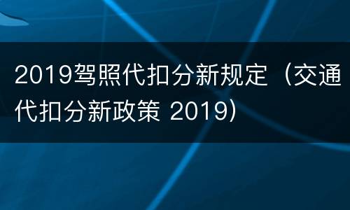 2019驾照代扣分新规定（交通代扣分新政策 2019）