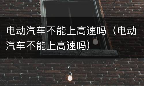 电动汽车不能上高速吗（电动汽车不能上高速吗）