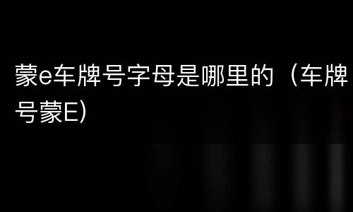 蒙e车牌号字母是哪里的（车牌号蒙E）