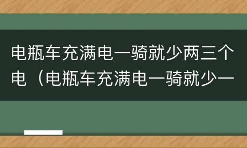 电瓶车充满电一骑就少两三个电（电瓶车充满电一骑就少一个电）