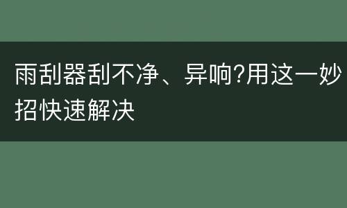 雨刮器刮不净、异响?用这一妙招快速解决