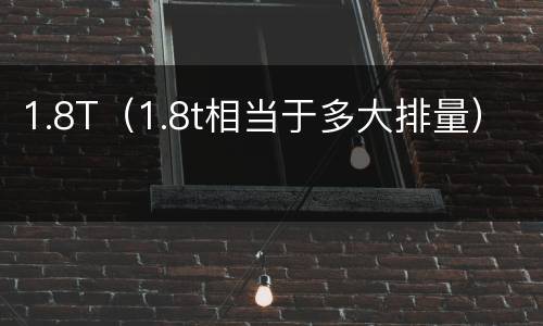 1.8T（1.8t相当于多大排量）