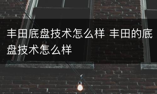 丰田底盘技术怎么样 丰田的底盘技术怎么样